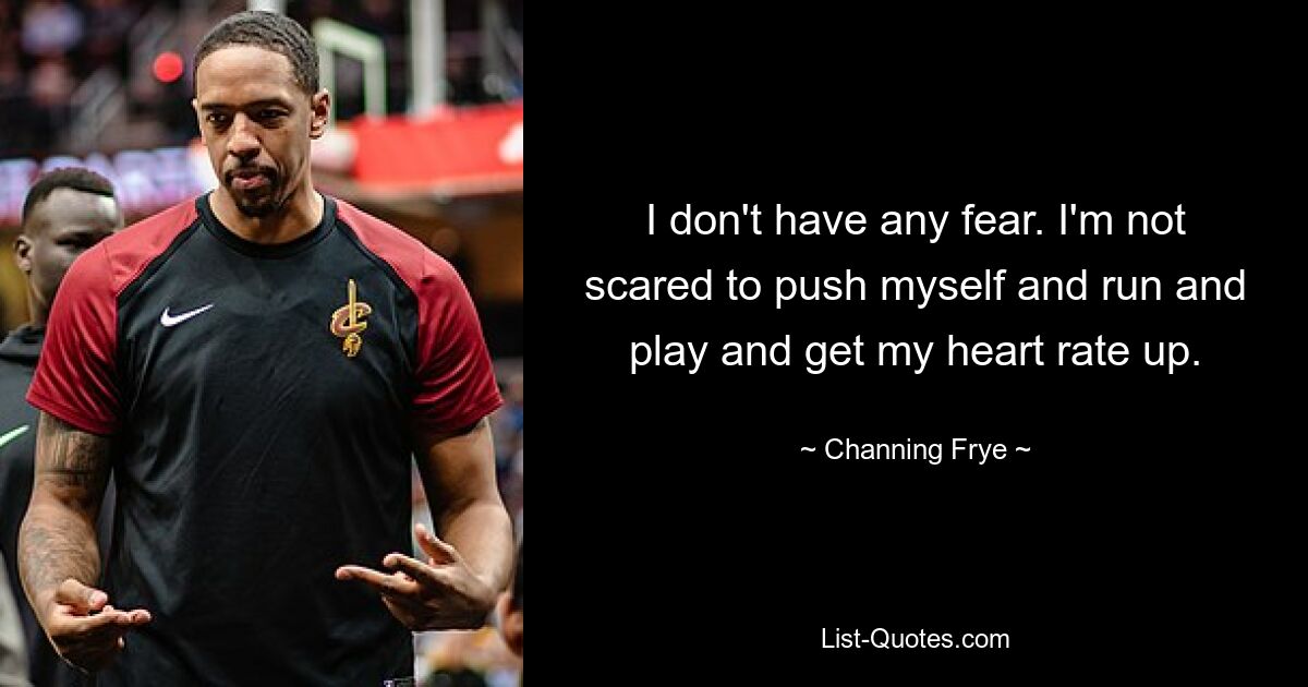 I don't have any fear. I'm not scared to push myself and run and play and get my heart rate up. — © Channing Frye