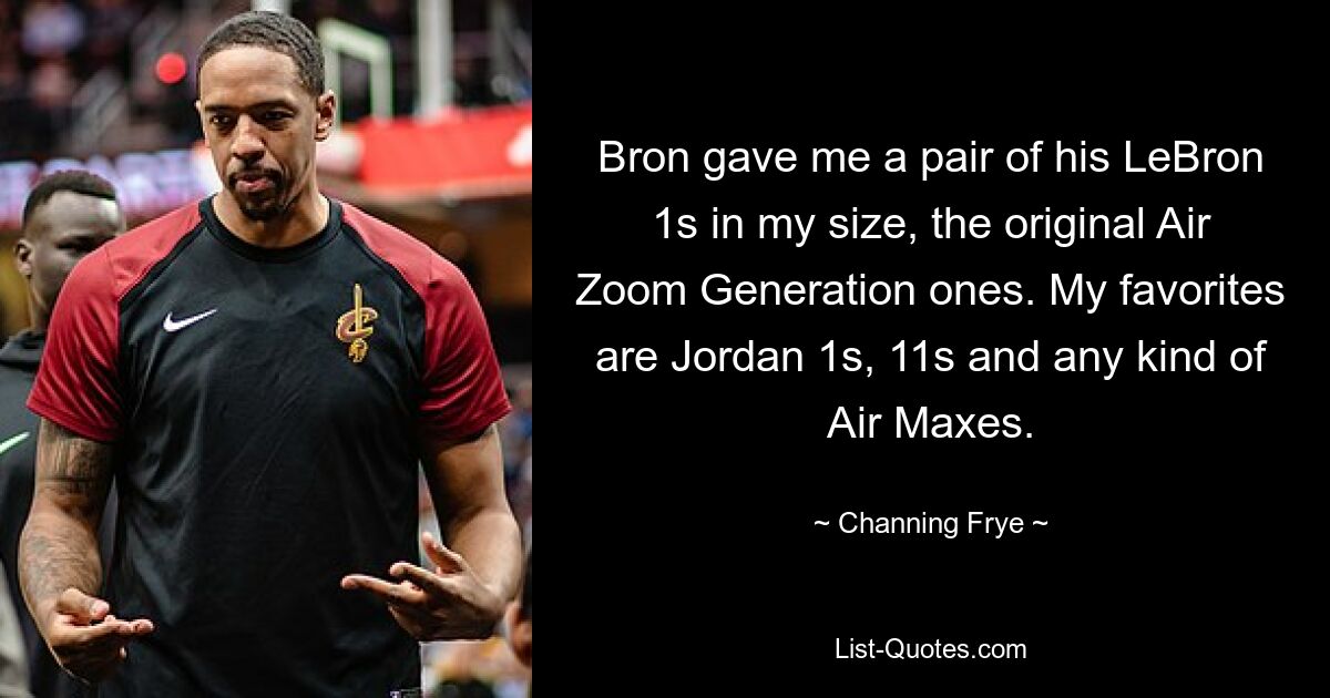 Bron gave me a pair of his LeBron 1s in my size, the original Air Zoom Generation ones. My favorites are Jordan 1s, 11s and any kind of Air Maxes. — © Channing Frye