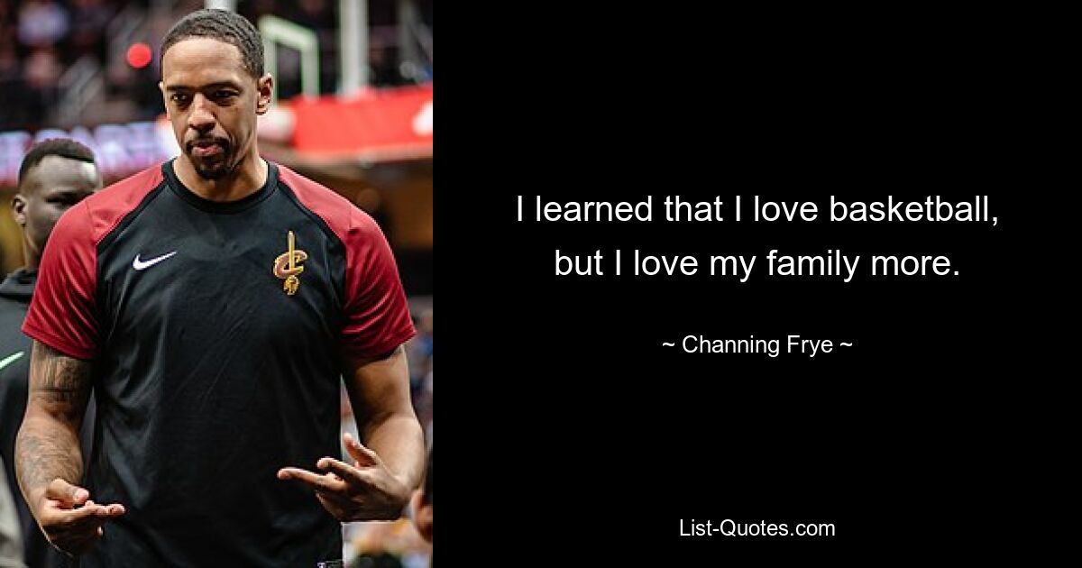 I learned that I love basketball, but I love my family more. — © Channing Frye