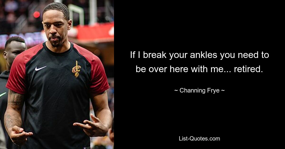 If I break your ankles you need to be over here with me... retired. — © Channing Frye