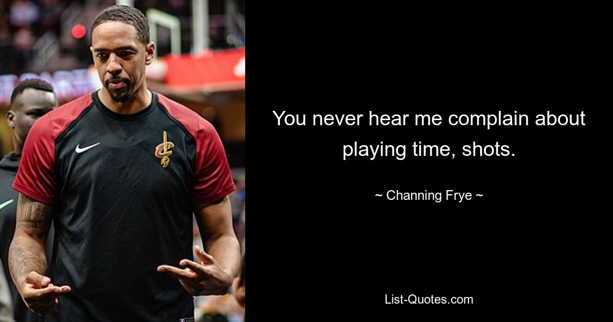 You never hear me complain about playing time, shots. — © Channing Frye