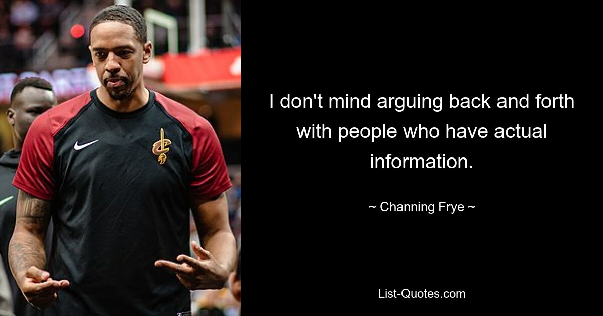 I don't mind arguing back and forth with people who have actual information. — © Channing Frye