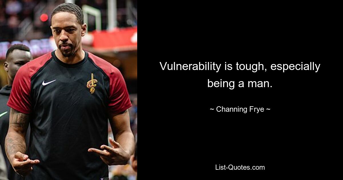 Vulnerability is tough, especially being a man. — © Channing Frye