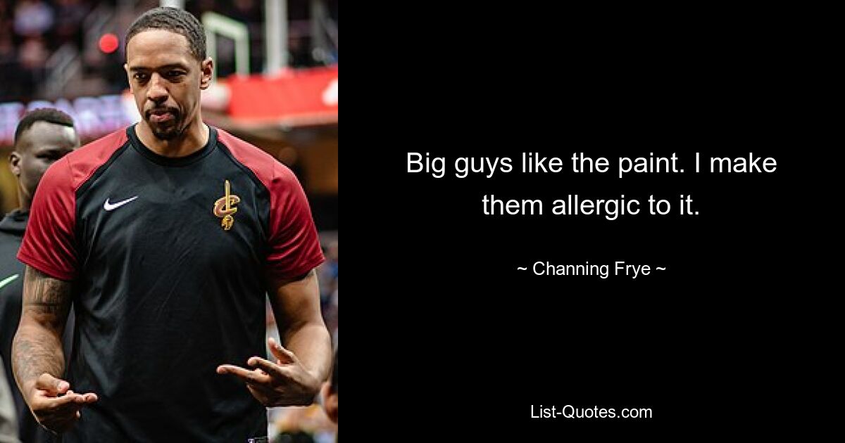 Big guys like the paint. I make them allergic to it. — © Channing Frye