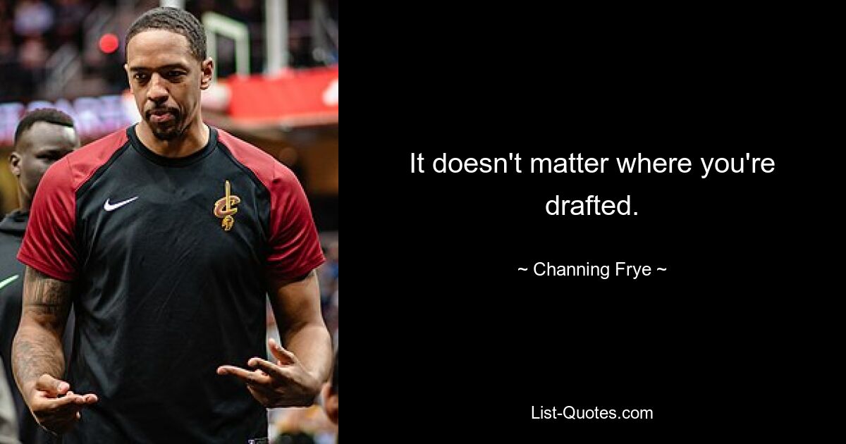 It doesn't matter where you're drafted. — © Channing Frye