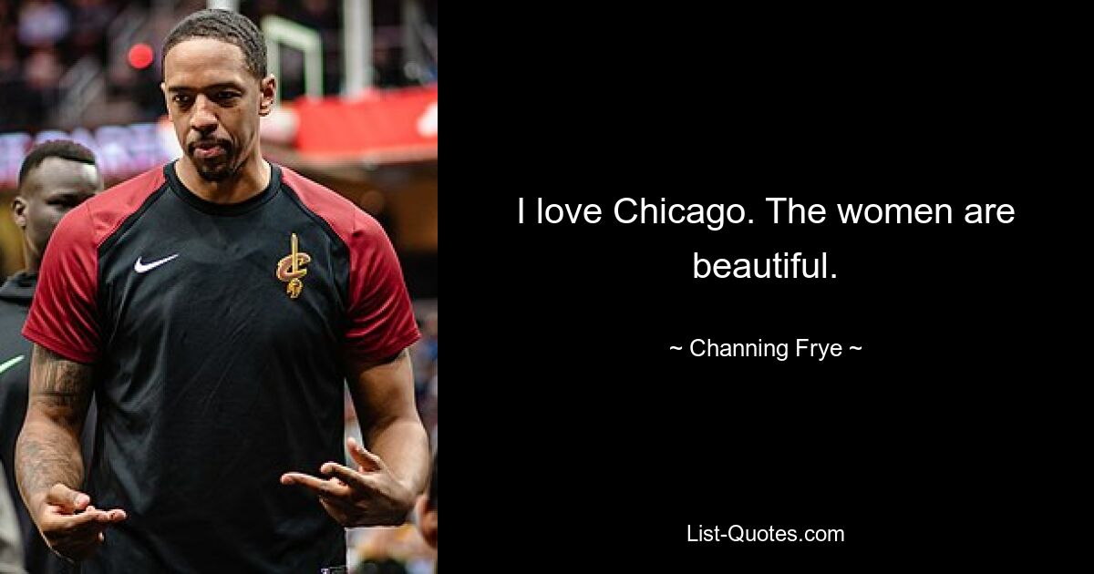 I love Chicago. The women are beautiful. — © Channing Frye