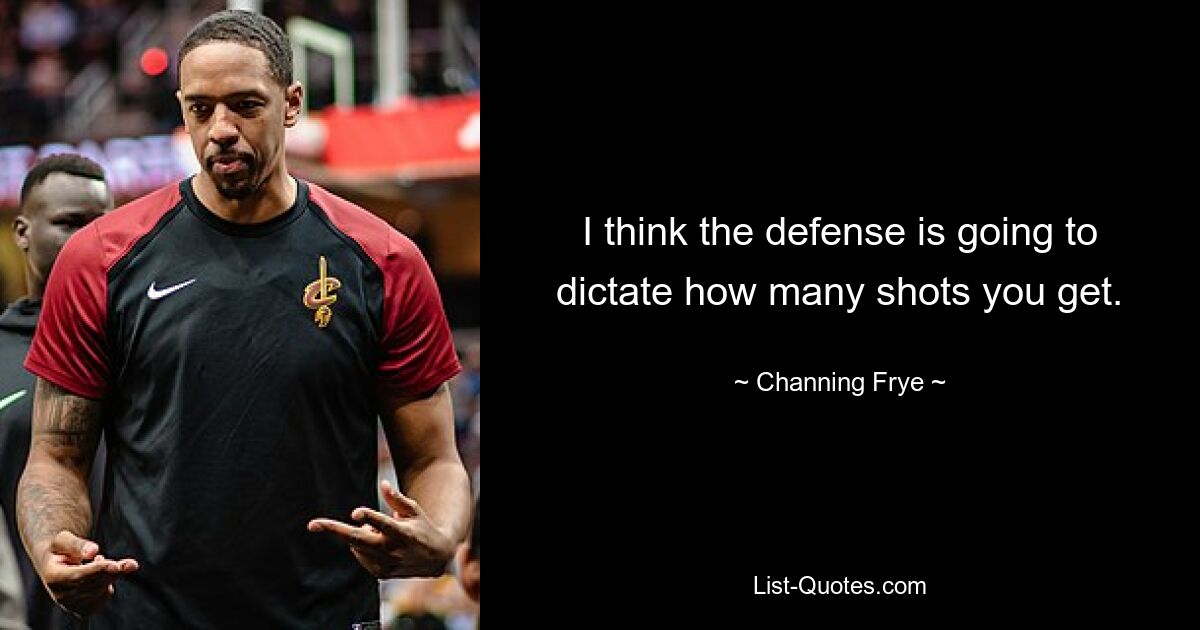 I think the defense is going to dictate how many shots you get. — © Channing Frye