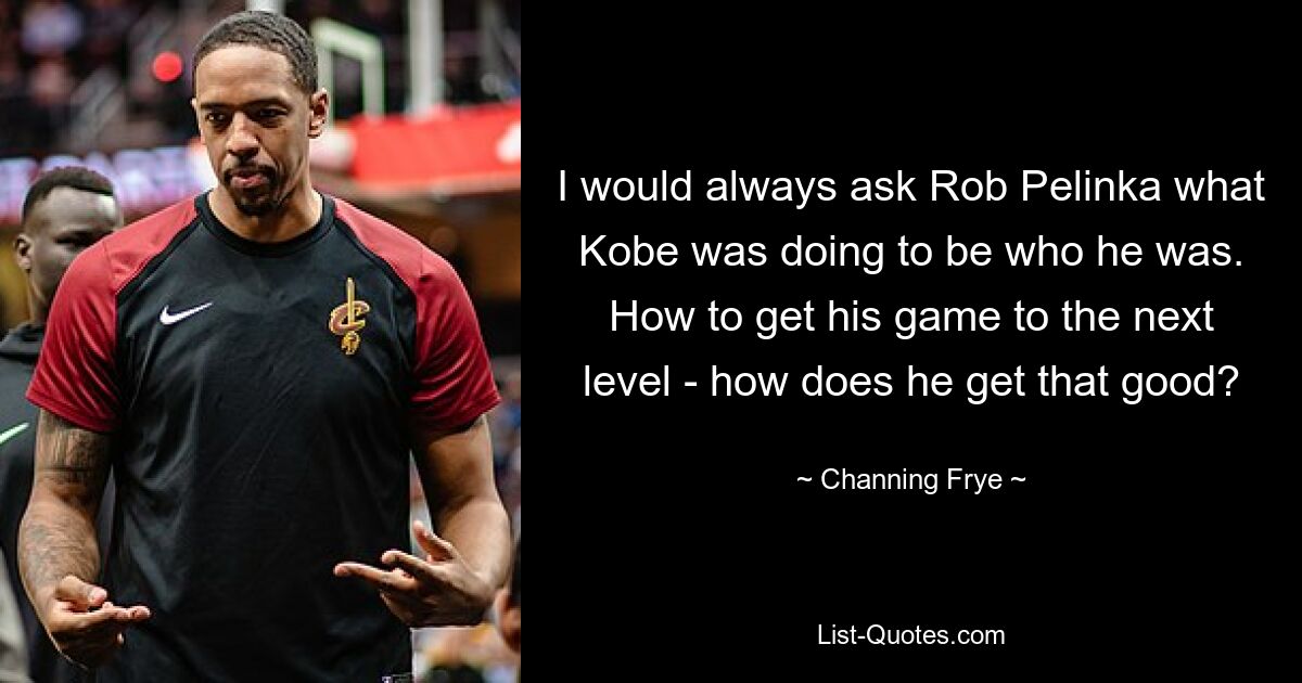 Ich habe Rob Pelinka immer gefragt, was Kobe getan hat, um der zu sein, der er ist. Wie bringt er sein Spiel auf das nächste Level – wie wird er so gut? — © Channing Frye