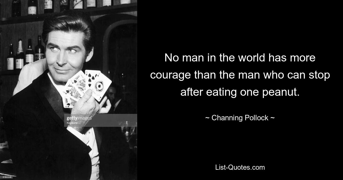 No man in the world has more courage than the man who can stop after eating one peanut. — © Channing Pollock