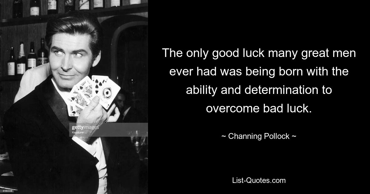 The only good luck many great men ever had was being born with the ability and determination to overcome bad luck. — © Channing Pollock