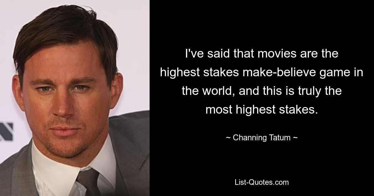 I've said that movies are the highest stakes make-believe game in the world, and this is truly the most highest stakes. — © Channing Tatum