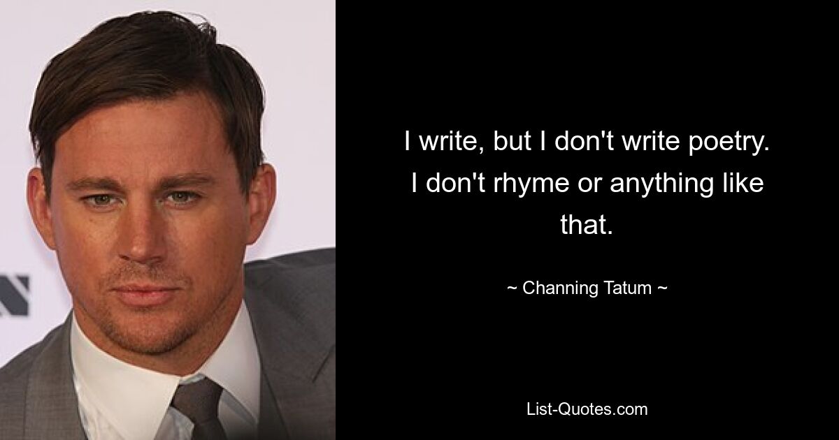 I write, but I don't write poetry. I don't rhyme or anything like that. — © Channing Tatum