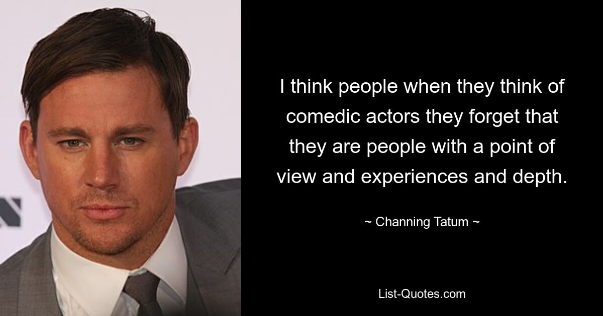 I think people when they think of comedic actors they forget that they are people with a point of view and experiences and depth. — © Channing Tatum