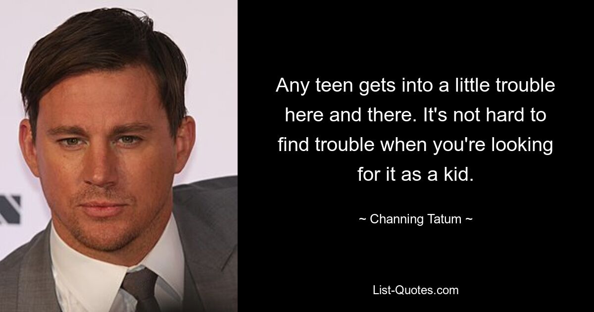 Any teen gets into a little trouble here and there. It's not hard to find trouble when you're looking for it as a kid. — © Channing Tatum