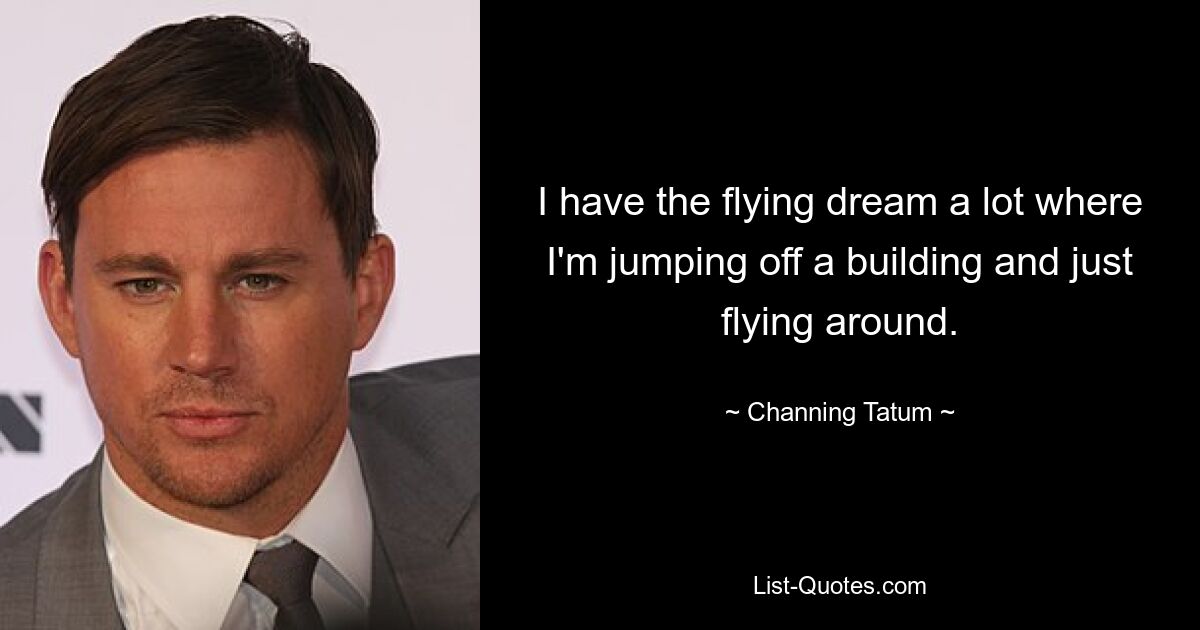 I have the flying dream a lot where I'm jumping off a building and just flying around. — © Channing Tatum