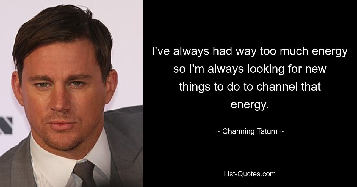 I've always had way too much energy so I'm always looking for new things to do to channel that energy. — © Channing Tatum