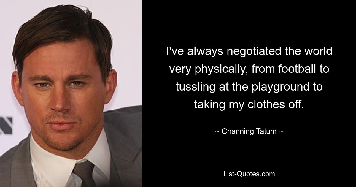 I've always negotiated the world very physically, from football to tussling at the playground to taking my clothes off. — © Channing Tatum