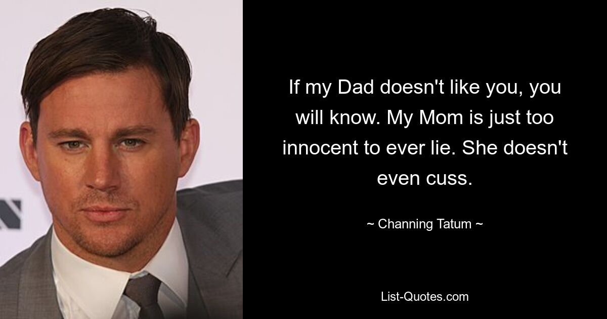 If my Dad doesn't like you, you will know. My Mom is just too innocent to ever lie. She doesn't even cuss. — © Channing Tatum