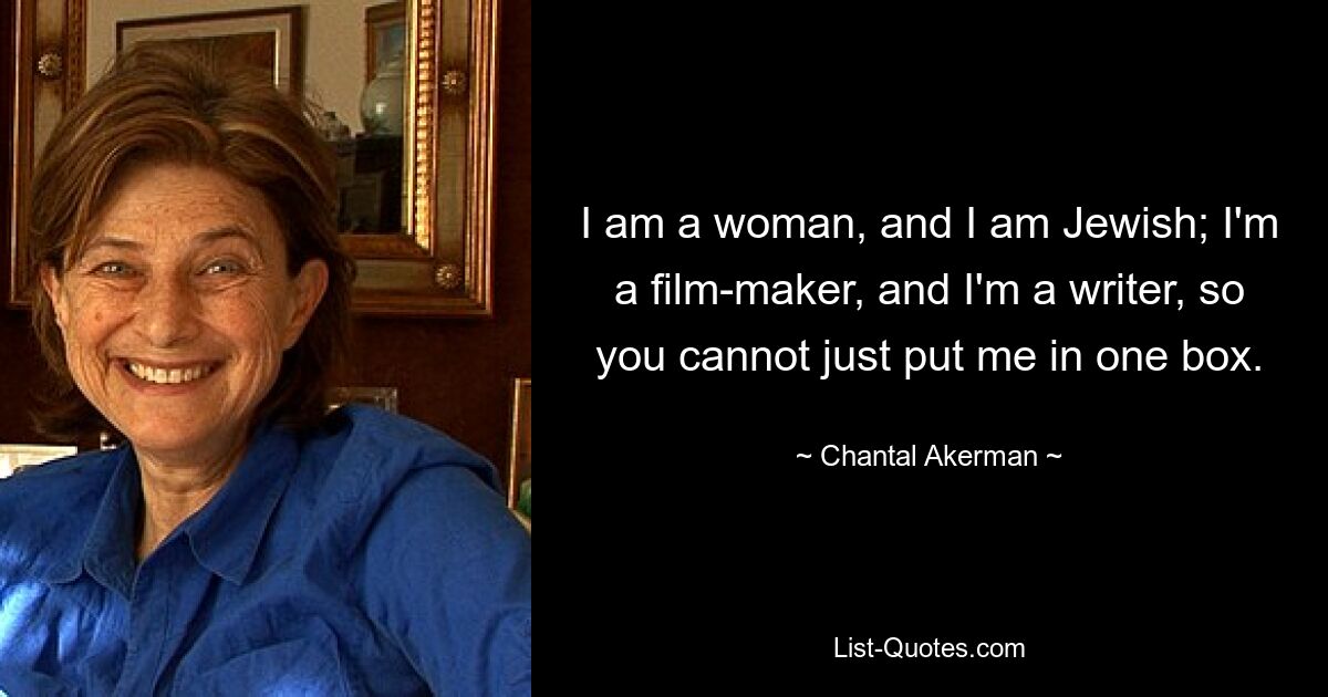 I am a woman, and I am Jewish; I'm a film-maker, and I'm a writer, so you cannot just put me in one box. — © Chantal Akerman