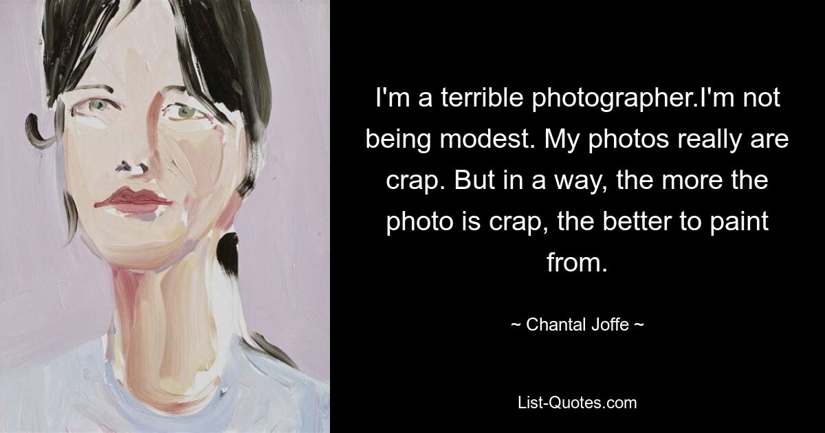 I'm a terrible photographer.I'm not being modest. My photos really are crap. But in a way, the more the photo is crap, the better to paint from. — © Chantal Joffe