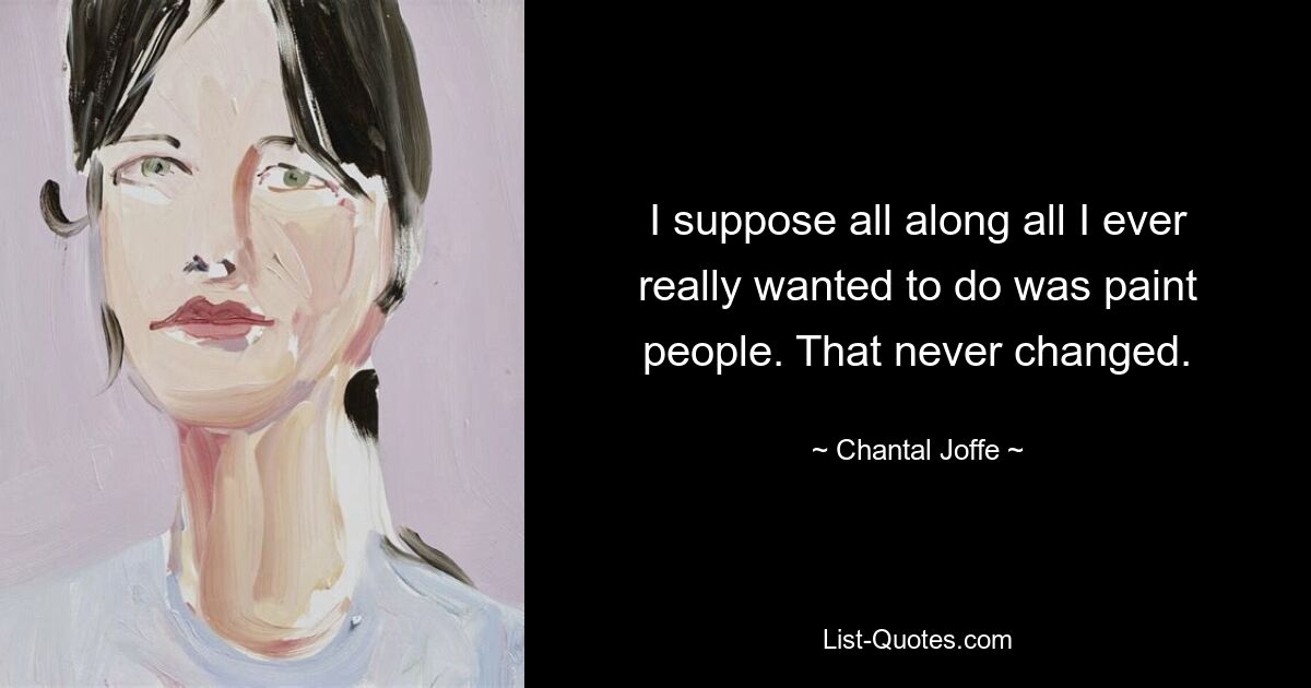 I suppose all along all I ever really wanted to do was paint people. That never changed. — © Chantal Joffe