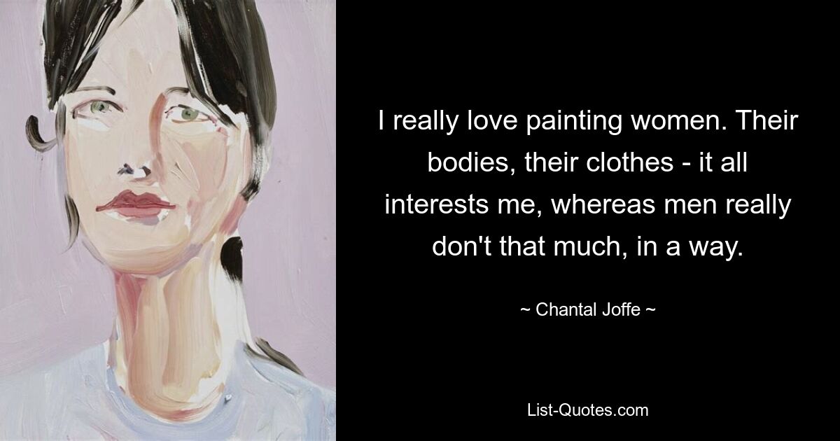 I really love painting women. Their bodies, their clothes - it all interests me, whereas men really don't that much, in a way. — © Chantal Joffe