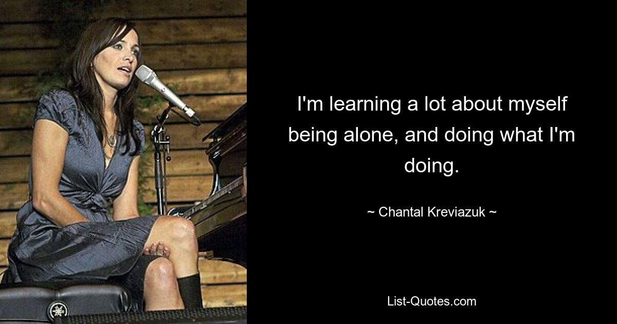 I'm learning a lot about myself being alone, and doing what I'm doing. — © Chantal Kreviazuk