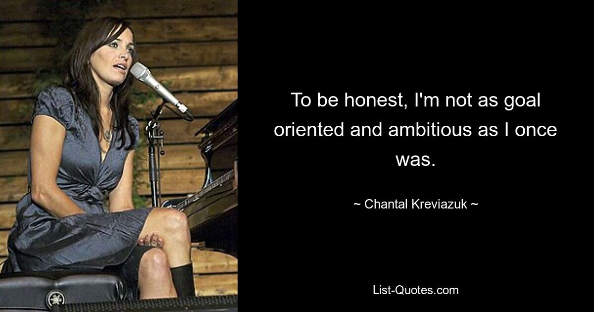 To be honest, I'm not as goal oriented and ambitious as I once was. — © Chantal Kreviazuk