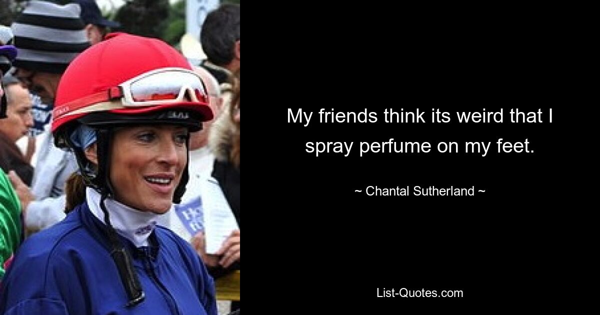 My friends think its weird that I spray perfume on my feet. — © Chantal Sutherland