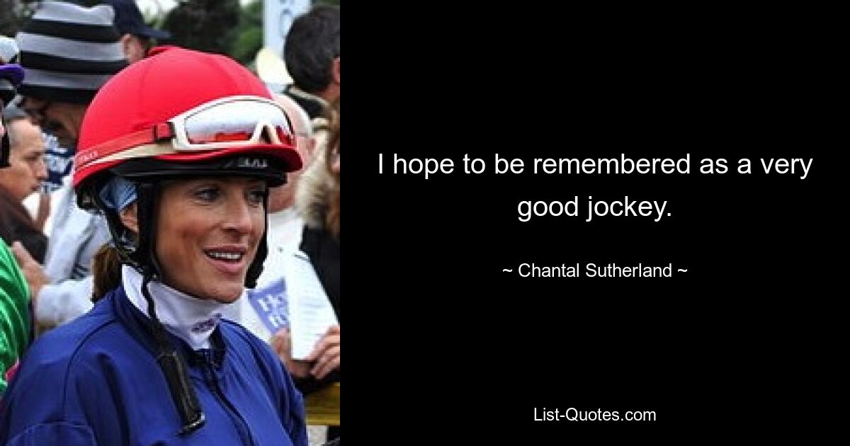 I hope to be remembered as a very good jockey. — © Chantal Sutherland