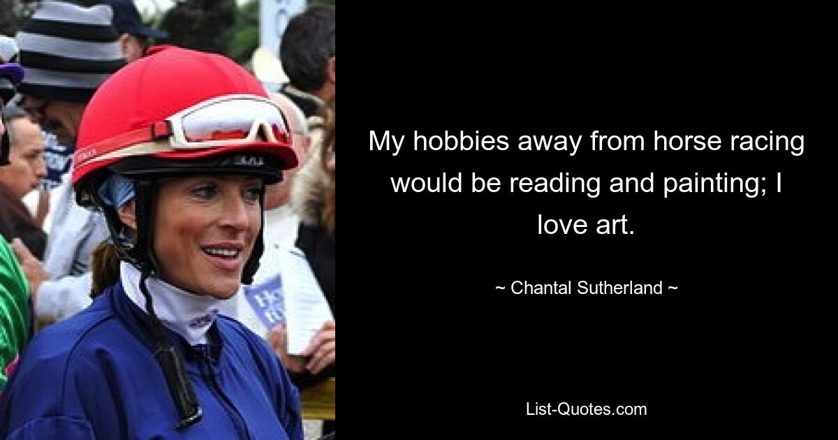 My hobbies away from horse racing would be reading and painting; I love art. — © Chantal Sutherland