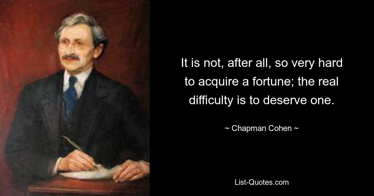 It is not, after all, so very hard to acquire a fortune; the real difficulty is to deserve one. — © Chapman Cohen