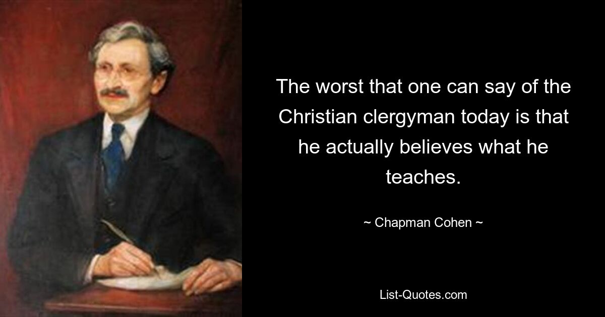 The worst that one can say of the Christian clergyman today is that he actually believes what he teaches. — © Chapman Cohen