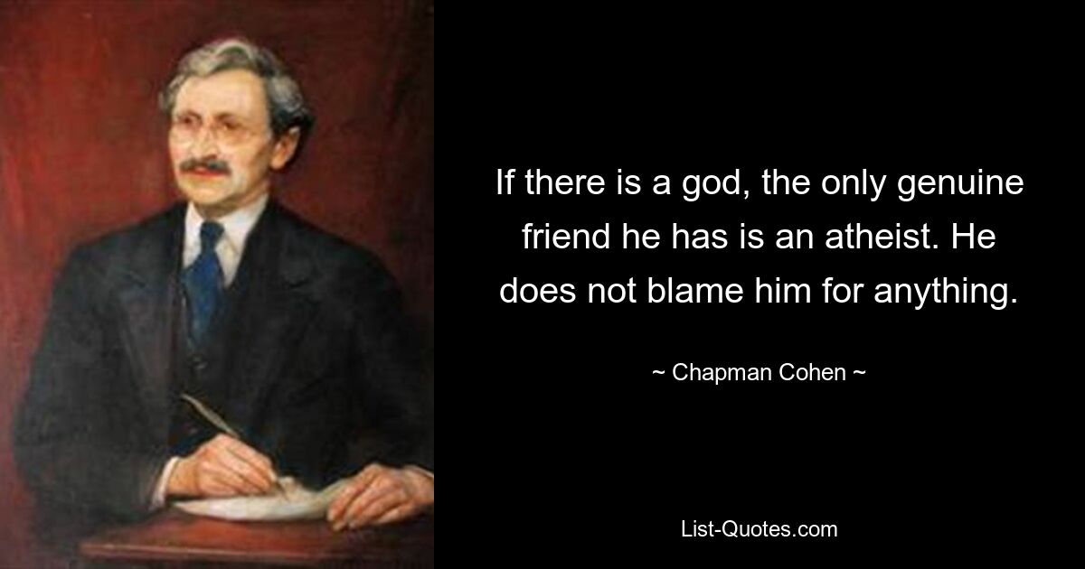 If there is a god, the only genuine friend he has is an atheist. He does not blame him for anything. — © Chapman Cohen