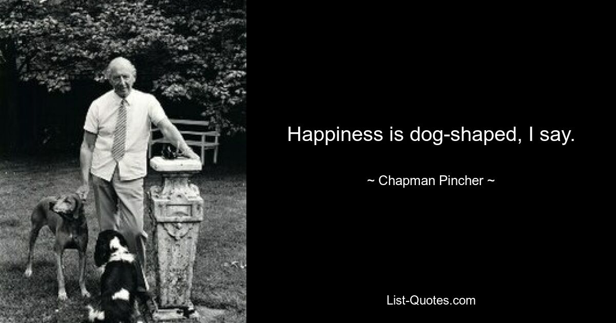 Happiness is dog-shaped, I say. — © Chapman Pincher