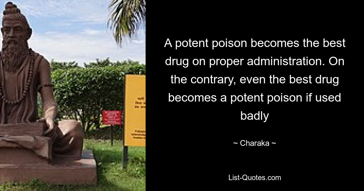 A potent poison becomes the best drug on proper administration. On the contrary, even the best drug becomes a potent poison if used badly — © Charaka