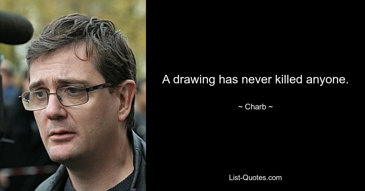 A drawing has never killed anyone. — © Charb