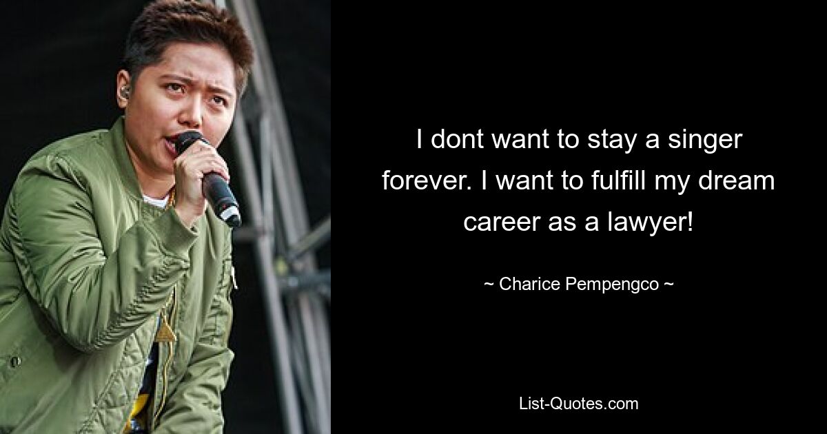 I dont want to stay a singer forever. I want to fulfill my dream career as a lawyer! — © Charice Pempengco