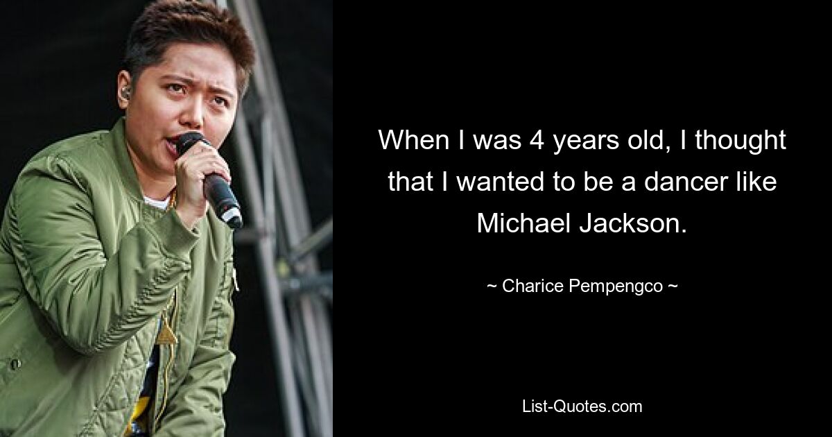 When I was 4 years old, I thought that I wanted to be a dancer like Michael Jackson. — © Charice Pempengco