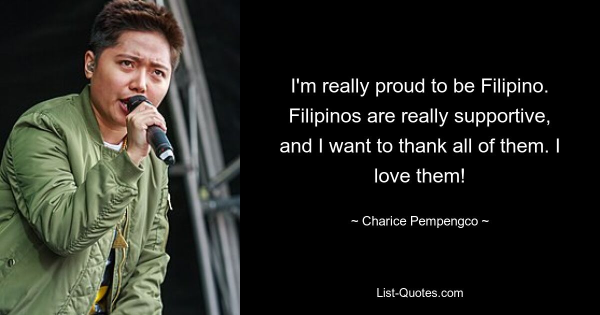 I'm really proud to be Filipino. Filipinos are really supportive, and I want to thank all of them. I love them! — © Charice Pempengco