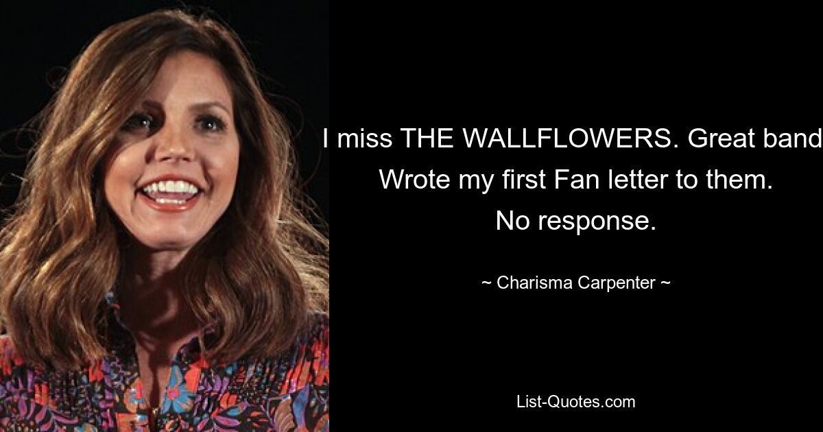 I miss THE WALLFLOWERS. Great band. Wrote my first Fan letter to them. No response. — © Charisma Carpenter