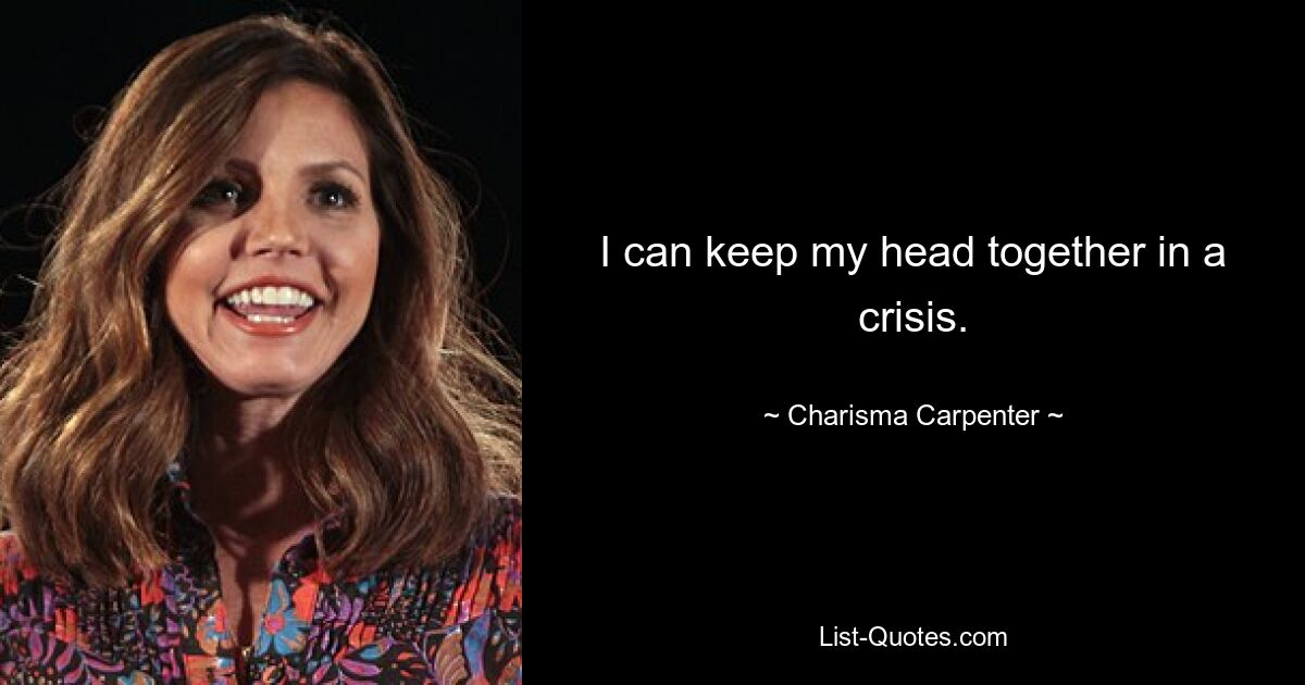 I can keep my head together in a crisis. — © Charisma Carpenter