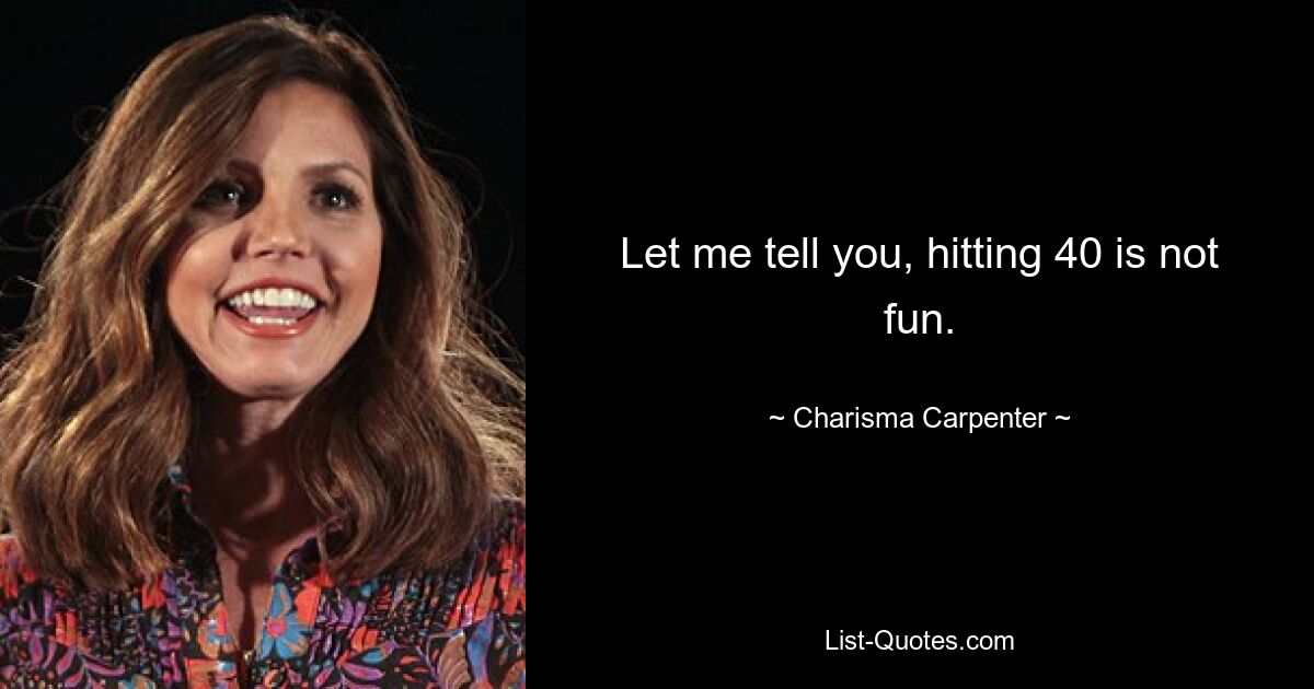 Let me tell you, hitting 40 is not fun. — © Charisma Carpenter