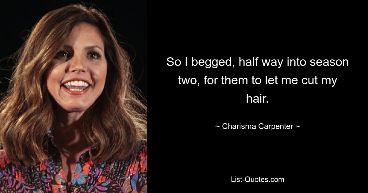 So I begged, half way into season two, for them to let me cut my hair. — © Charisma Carpenter