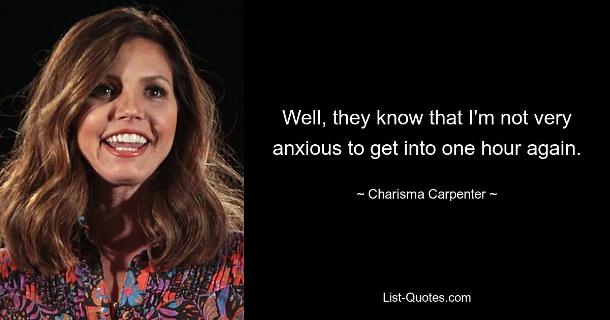 Well, they know that I'm not very anxious to get into one hour again. — © Charisma Carpenter