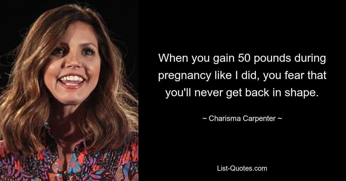 When you gain 50 pounds during pregnancy like I did, you fear that you'll never get back in shape. — © Charisma Carpenter