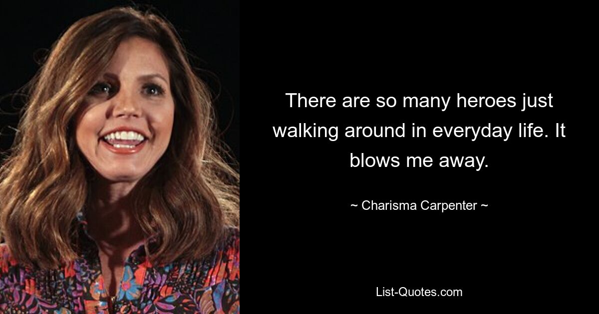 There are so many heroes just walking around in everyday life. It blows me away. — © Charisma Carpenter