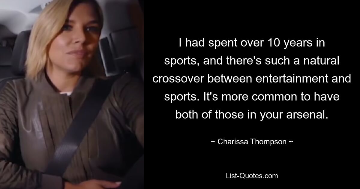 I had spent over 10 years in sports, and there's such a natural crossover between entertainment and sports. It's more common to have both of those in your arsenal. — © Charissa Thompson