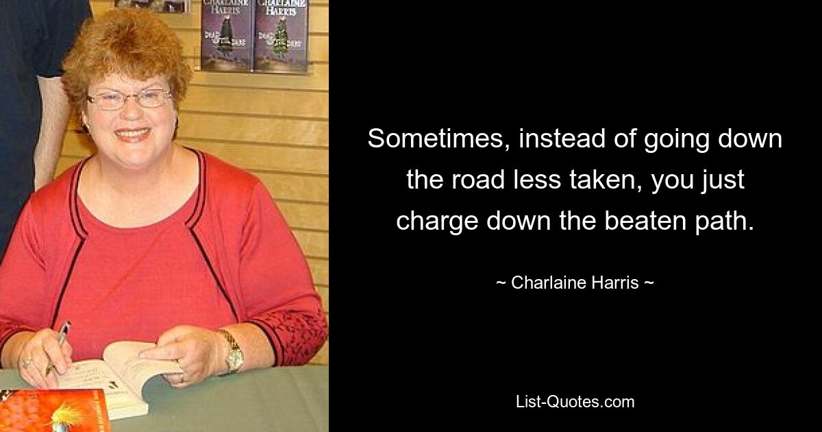 Sometimes, instead of going down the road less taken, you just charge down the beaten path. — © Charlaine Harris