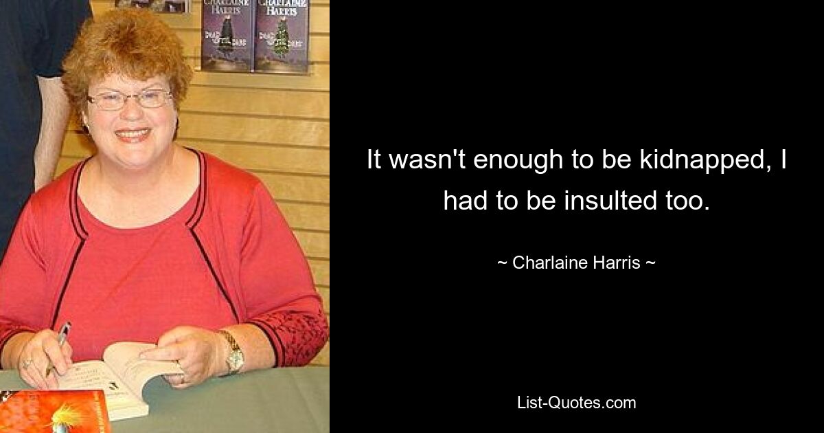 It wasn't enough to be kidnapped, I had to be insulted too. — © Charlaine Harris